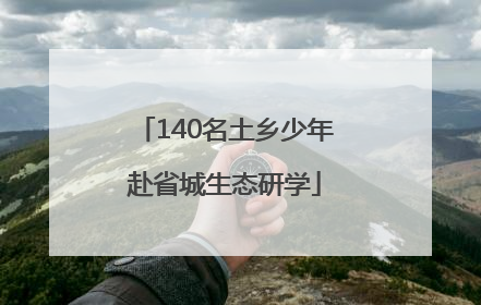 140名土乡少年赴省城生态研学