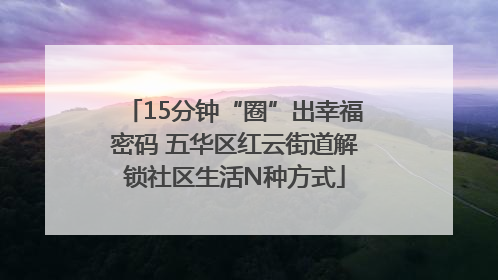 15分钟“圈”出幸福密码 五华区红云街道解锁社区生活N种方式