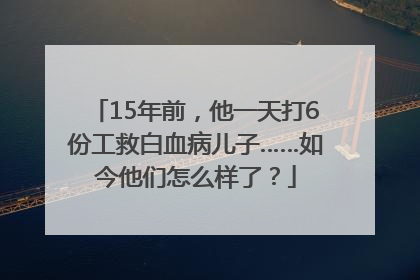 15年前，他一天打6份工救白血病儿子……如今他们怎么样了？