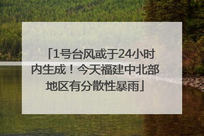 1号台风或于24小时内生成！今天福建中北部地区有分散性暴雨