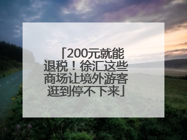 200元就能退税！徐汇这些商场让境外游客逛到停不下来