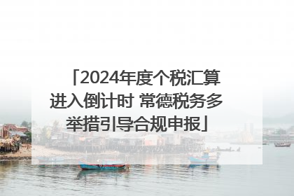 2024年度个税汇算进入倒计时 常德税务多举措引导合规申报