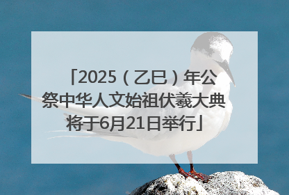 2025（乙巳）年公祭中华人文始祖伏羲大典将于6月21日举行