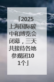 2025上海国际碳中和博览会闭幕，三天共接待各地参观团101个