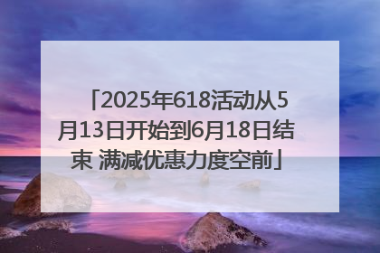 2025年618活动从5月13日开始到6月18日结束 满减优惠力度空前