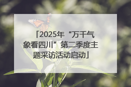 2025年“万千气象看四川”第二季度主题采访活动启动