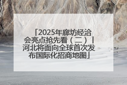 2025年廊坊经洽会亮点抢先看（二）丨河北将面向全球首次发布国际化招商地图