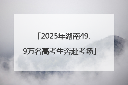 2025年湖南49.9万名高考生奔赴考场