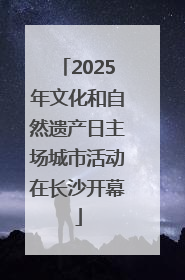 2025年文化和自然遗产日主场城市活动在长沙开幕