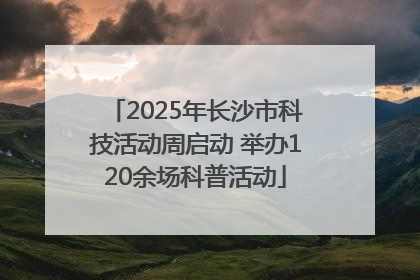 2025年长沙市科技活动周启动 举办120余场科普活动