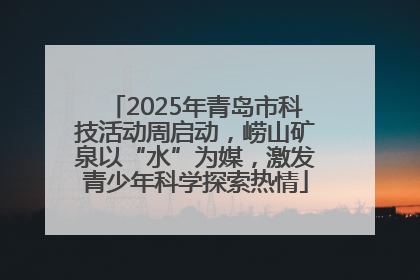 2025年青岛市科技活动周启动，崂山矿泉以“水”为媒，激发青少年科学探索热情