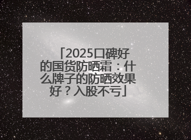 2025口碑好的国货防晒霜：什么牌子的防晒效果好？入股不亏