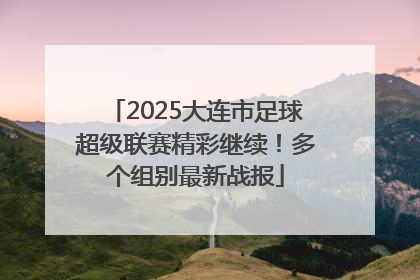2025大连市足球超级联赛精彩继续！多个组别最新战报