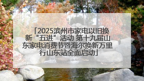2025滨州市家电以旧换新“五进”活动 第十九届山东家电消费节暨海尔换新万里 行山东站全面启动