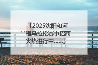 2025沈阳和河半程马拉松赛事招商火热进行中……