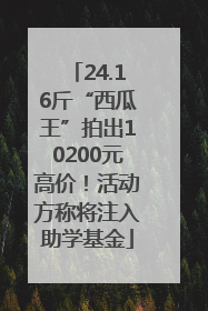 24.16斤“西瓜王”拍出10200元高价！活动方称将注入助学基金