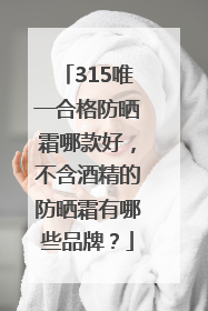 315唯一合格防晒霜哪款好，不含酒精的防晒霜有哪些品牌？