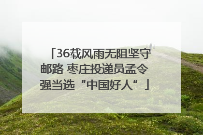 36载风雨无阻坚守邮路 枣庄投递员孟令强当选“中国好人”
