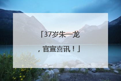 37岁朱一龙，官宣喜讯！
