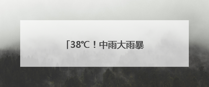 38℃！中雨大雨暴雨！安徽天气大反转