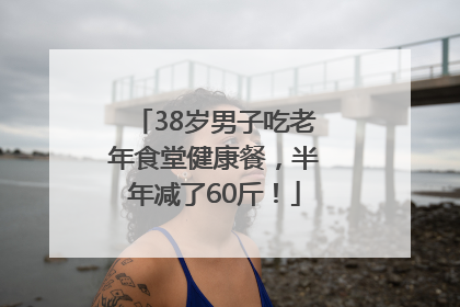 38岁男子吃老年食堂健康餐，半年减了60斤！