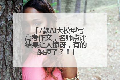 7款AI大模型写高考作文，名师点评结果让人惊讶，有的跑题了？！