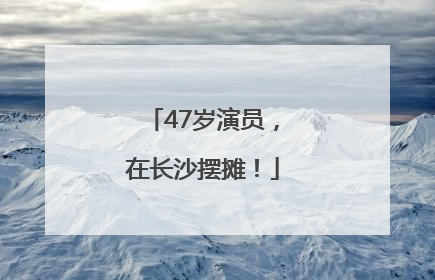 47岁演员，在长沙摆摊！