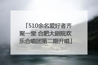 510余名爱好者齐聚一堂 合肥大剧院欢乐合唱团第二期开唱
