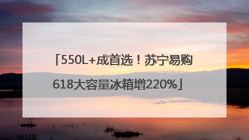 550L+成首选！苏宁易购618大容量冰箱增220%