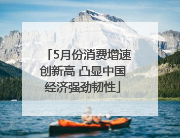 5月份消费增速创新高 凸显中国经济强劲韧性