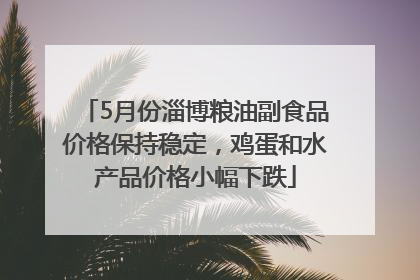 5月份淄博粮油副食品价格保持稳定，鸡蛋和水产品价格小幅下跌