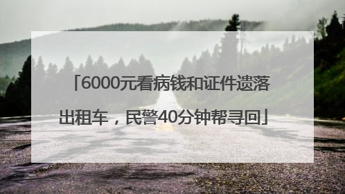 6000元看病钱和证件遗落出租车，民警40分钟帮寻回