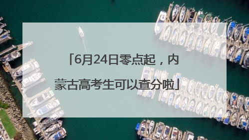 6月24日零点起，内蒙古高考生可以查分啦