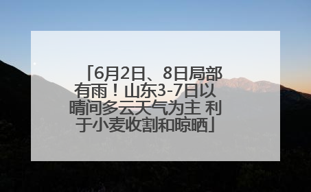 6月2日、8日局部有雨！山东3-7日以晴间多云天气为主 利于小麦收割和晾晒