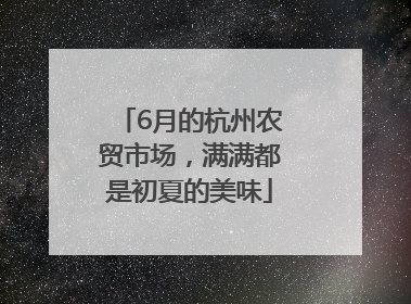 6月的杭州农贸市场，满满都是初夏的美味