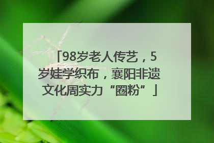 98岁老人传艺，5岁娃学织布，襄阳非遗文化周实力“圈粉”