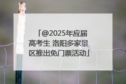 @2025年应届高考生 洛阳多家景区推出免门票活动