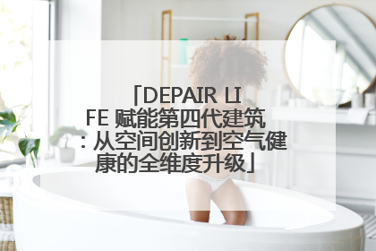DEPAIR LIFE 赋能第四代建筑：从空间创新到空气健康的全维度升级