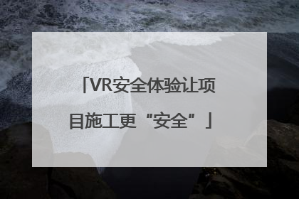 VR安全体验让项目施工更“安全”